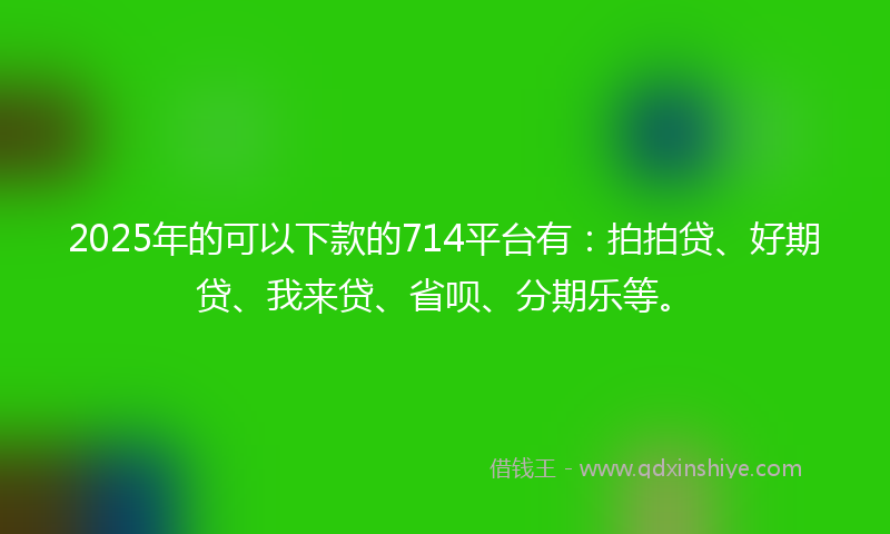 2025年的可以下款的714平台有：拍拍贷、好期贷、我来贷、省呗、分期乐等。