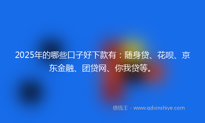 2025年的哪些口子好下款有：随身贷、花呗、京东金融、团贷网、你我贷等。