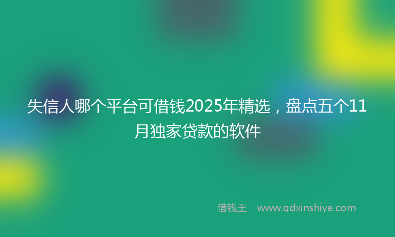 失信人哪个平台可借钱2025年精选，盘点五个11月独家贷款的软件