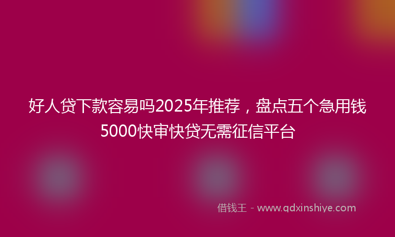 好人贷下款容易吗2025年推荐，盘点五个急用钱5000快审快贷无需征信平台