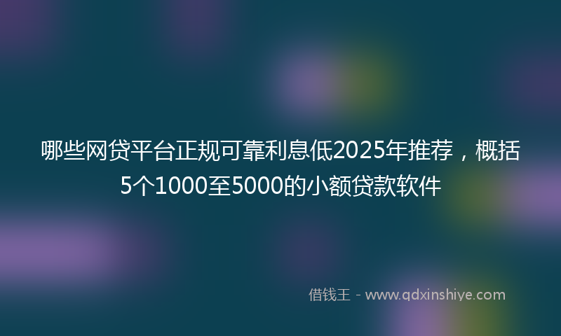 哪些网贷平台正规可靠利息低2025年推荐，概括5个1000至5000的小额贷款软件