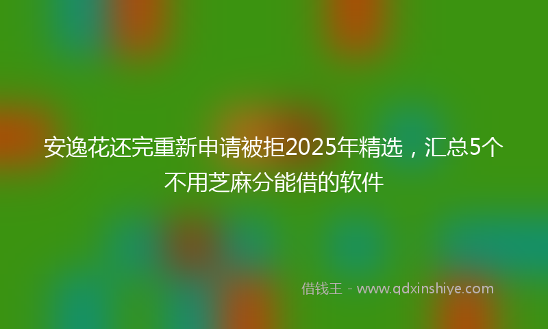 安逸花还完重新申请被拒2025年精选，汇总5个不用芝麻分能借的软件