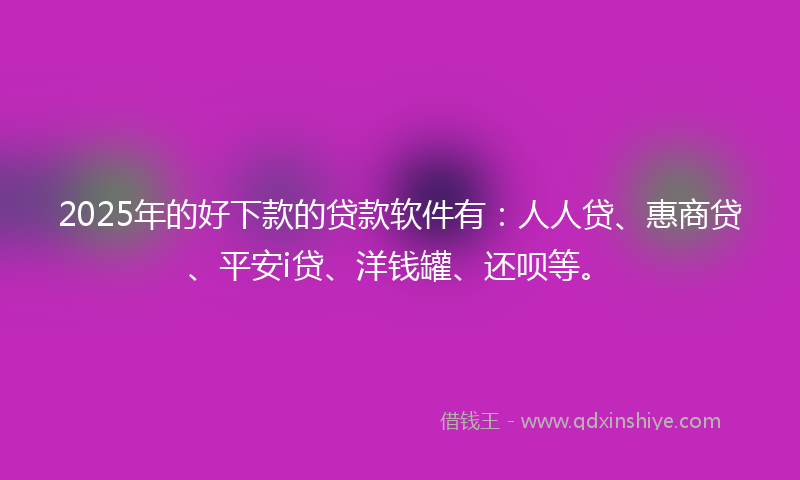 2025年的好下款的贷款软件有：人人贷、惠商贷、平安i贷、洋钱罐、还呗等。
