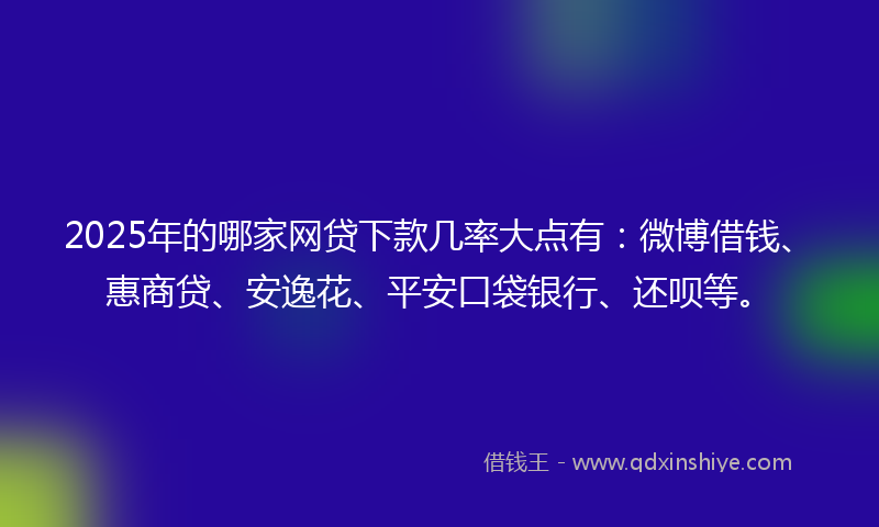 2025年的哪家网贷下款几率大点有：微博借钱、惠商贷、安逸花、平安口袋银行、还呗等。