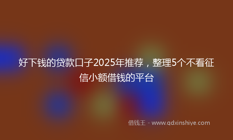 好下钱的贷款口子2025年推荐，整理5个不看征信小额借钱的平台
