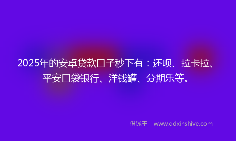2025年的安卓贷款口子秒下有：还呗、拉卡拉、平安口袋银行、洋钱罐、分期乐等。