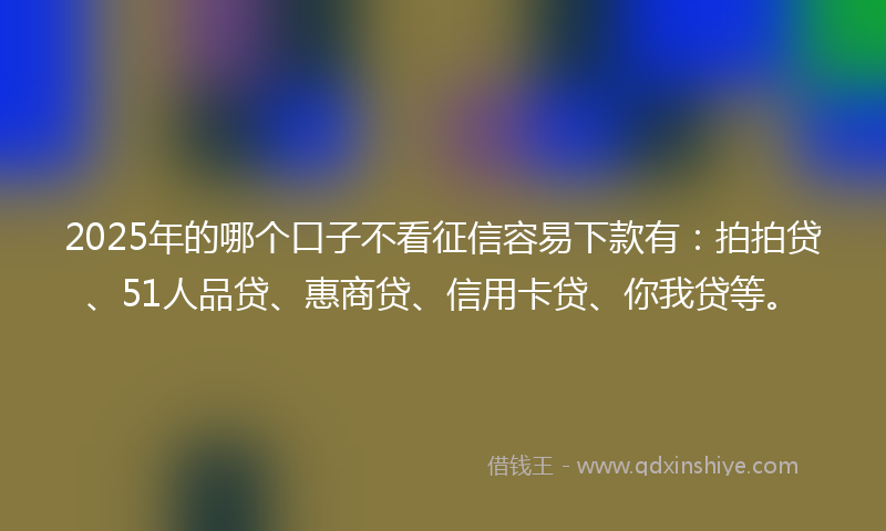 2025年的哪个口子不看征信容易下款有：拍拍贷、51人品贷、惠商贷、信用卡贷、你我贷等。