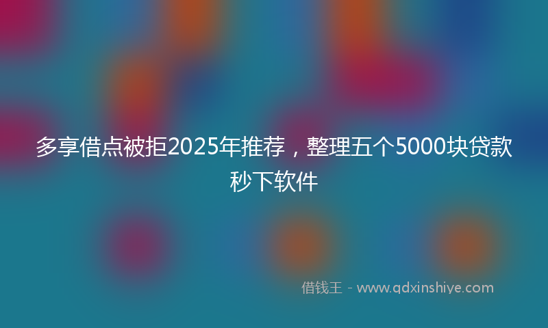 多享借点被拒2025年推荐，整理五个5000块贷款秒下软件