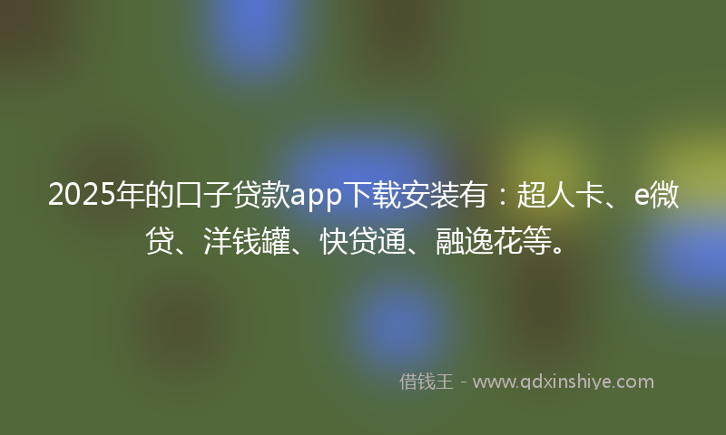 2025年的口子贷款app下载安装有：超人卡、e微贷、洋钱罐、快贷通、融逸花等。