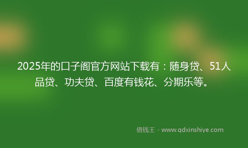 2025年的口子阁官方网站下载有：随身贷、51人品贷、功夫贷、百度有钱花、分期乐等。