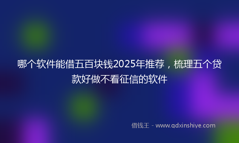 哪个软件能借五百块钱2025年推荐，梳理五个贷款好做不看征信的软件