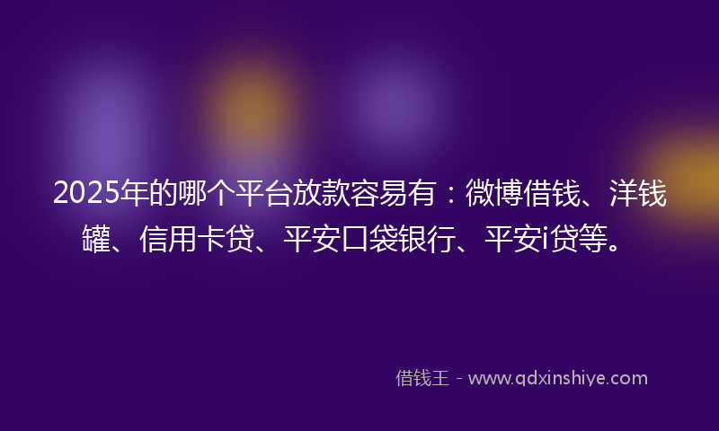 2025年的哪个平台放款容易有：微博借钱、洋钱罐、信用卡贷、平安口袋银行、平安i贷等。