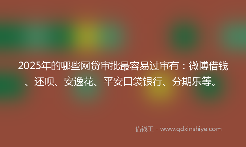 2025年的哪些网贷审批最容易过审有：微博借钱、还呗、安逸花、平安口袋银行、分期乐等。
