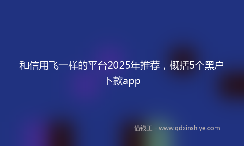 和信用飞一样的平台2025年推荐，概括5个黑户下款app