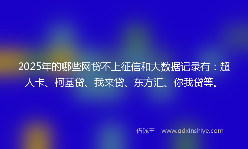 2025年的哪些网贷不上征信和大数据记录有：超人卡、柯基贷、我来贷、东方汇、你我贷等。