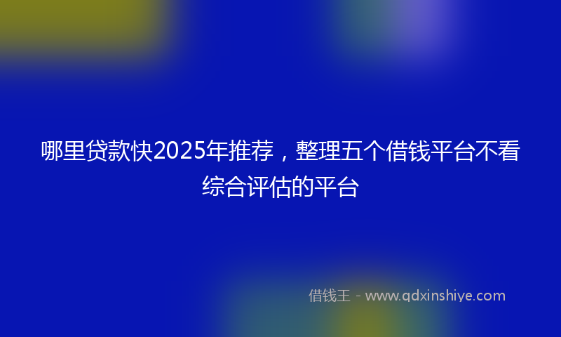 哪里贷款快2025年推荐，整理五个借钱平台不看综合评估的平台