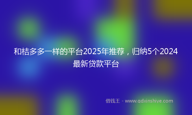 和桔多多一样的平台2025年推荐，归纳5个2024最新贷款平台