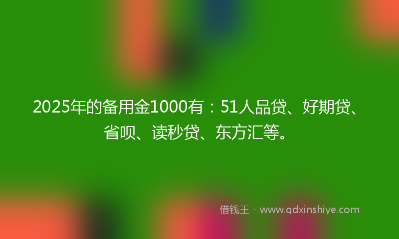 2025年的备用金1000有：51人品贷、好期贷、省呗、读秒贷、东方汇等。
