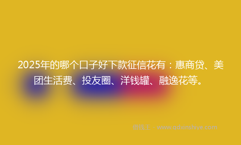 2025年的哪个口子好下款征信花有：惠商贷、美团生活费、投友圈、洋钱罐、融逸花等。