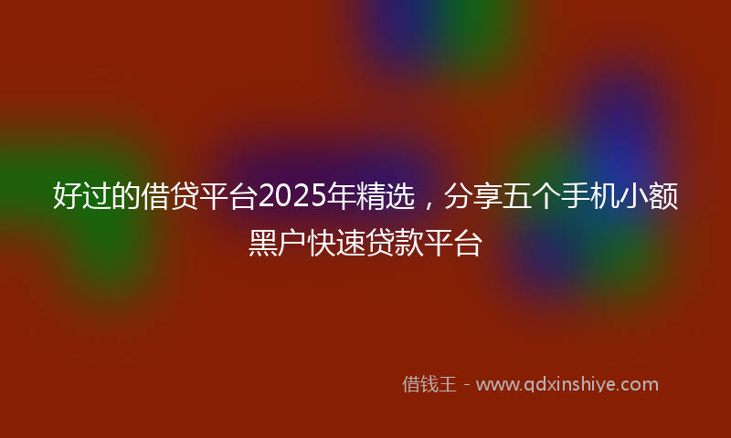 好过的借贷平台2025年精选，分享五个手机小额黑户快速贷款平台