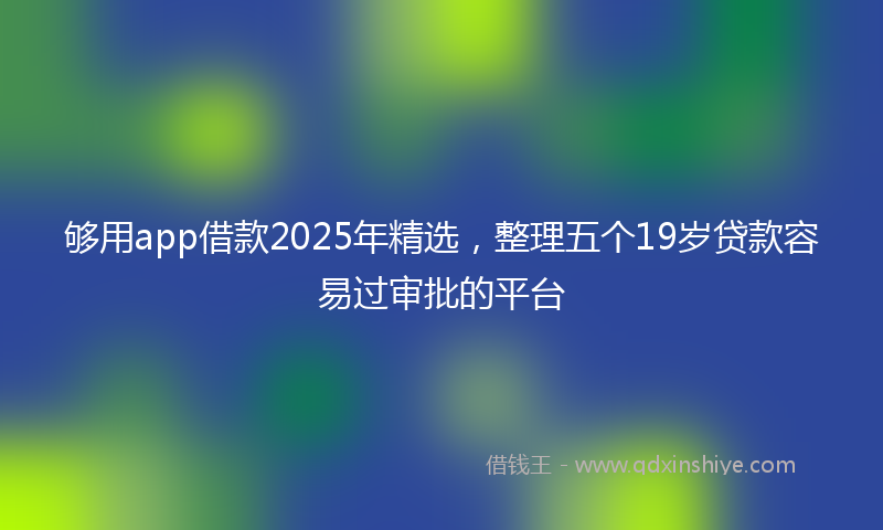 够用app借款2025年精选，整理五个19岁贷款容易过审批的平台