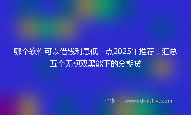 哪个软件可以借钱利息低一点2025年推荐，汇总五个无视双黑能下的分期贷