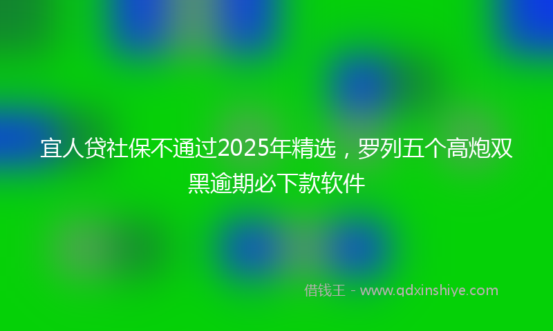 宜人贷社保不通过2025年精选，罗列五个高炮双黑逾期必下款软件