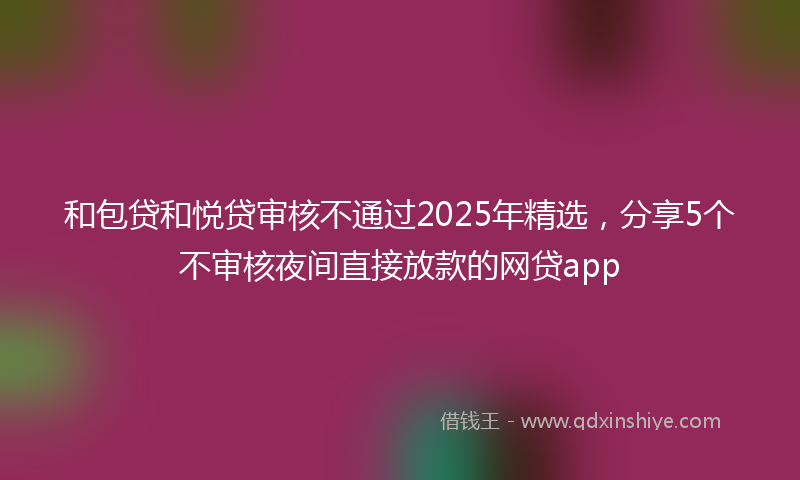 和包贷和悦贷审核不通过2025年精选，分享5个不审核夜间直接放款的网贷app