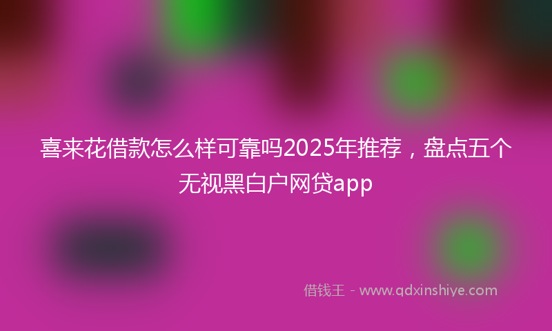 喜来花借款怎么样可靠吗2025年推荐，盘点五个无视黑白户网贷app