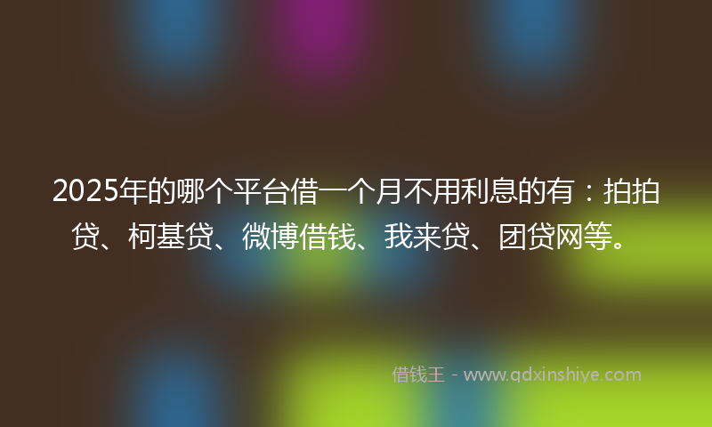 2025年的哪个平台借一个月不用利息的有：拍拍贷、柯基贷、微博借钱、我来贷、团贷网等。