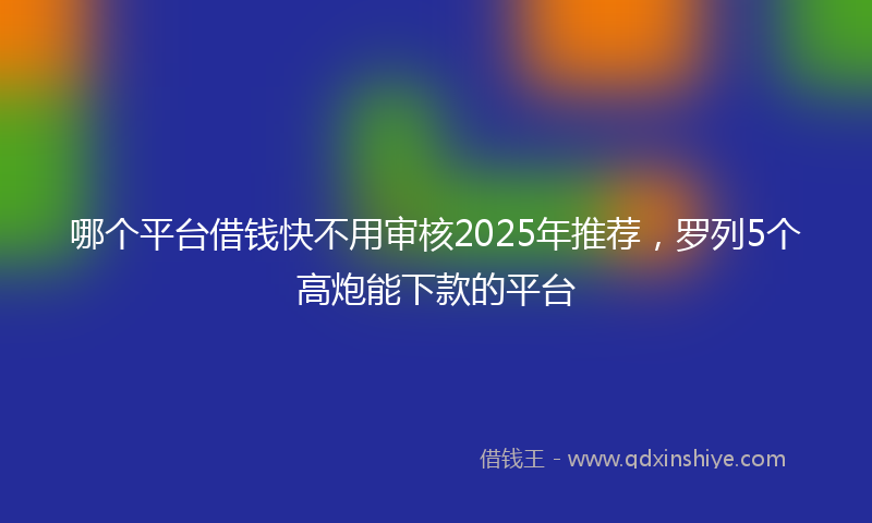 哪个平台借钱快不用审核2025年推荐，罗列5个高炮能下款的平台