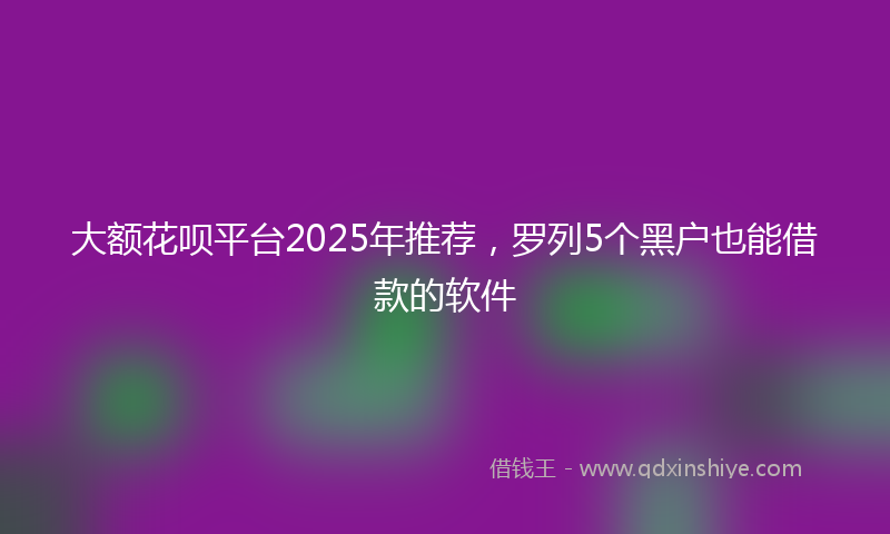 大额花呗平台2025年推荐，罗列5个黑户也能借款的软件