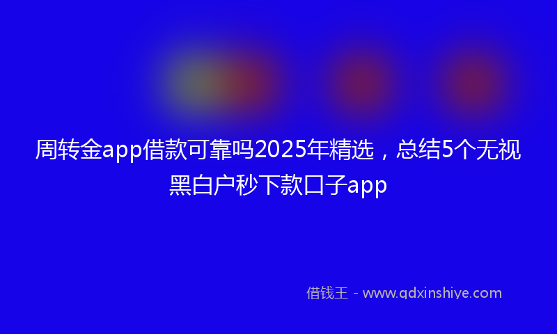 周转金app借款可靠吗2025年精选，总结5个无视黑白户秒下款口子app