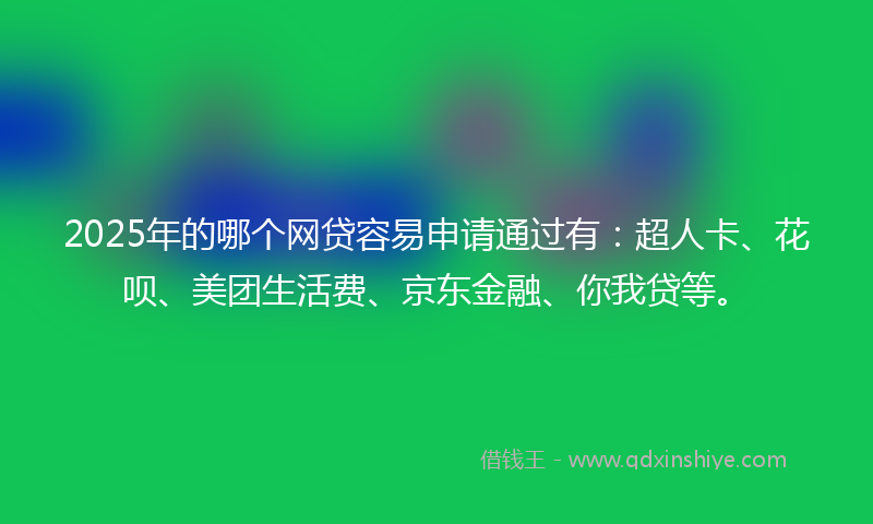 2025年的哪个网贷容易申请通过有：超人卡、花呗、美团生活费、京东金融、你我贷等。