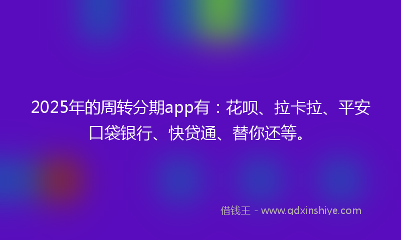 2025年的周转分期app有：花呗、拉卡拉、平安口袋银行、快贷通、替你还等。
