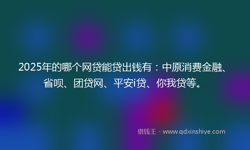 2025年的哪个网贷能贷出钱有：中原消费金融、省呗、团贷网、平安i贷、你我贷等。