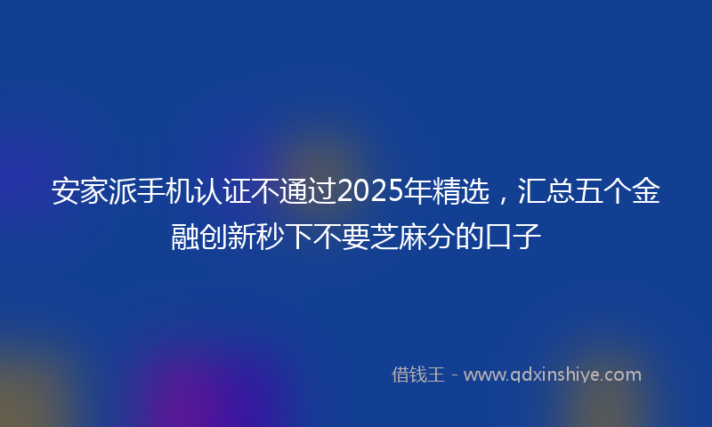 安家派手机认证不通过2025年精选，汇总五个金融创新秒下不要芝麻分的口子