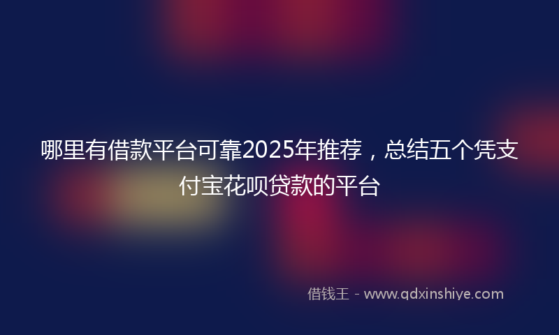 哪里有借款平台可靠2025年推荐，总结五个凭支付宝花呗贷款的平台