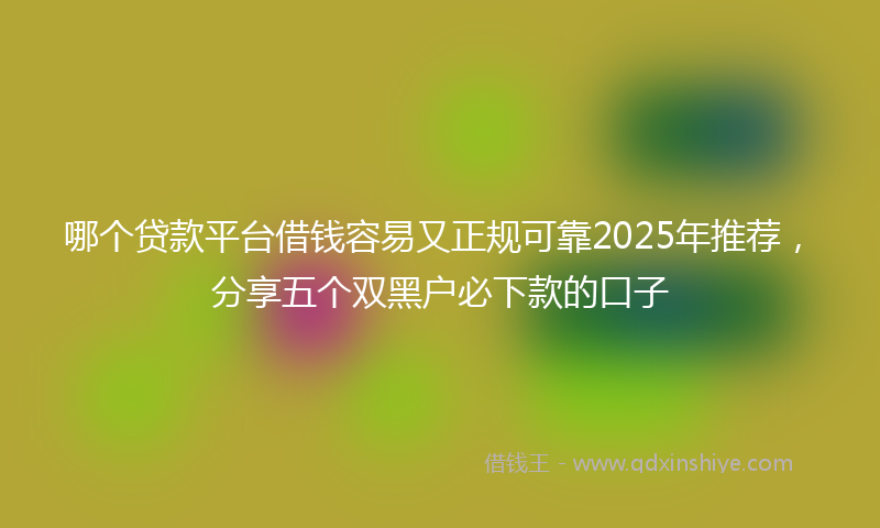 哪个贷款平台借钱容易又正规可靠2025年推荐，分享五个双黑户必下款的口子