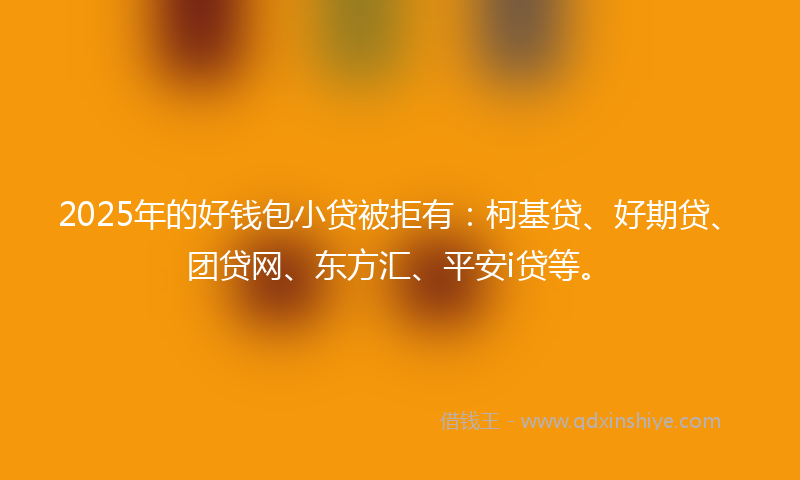 2025年的好钱包小贷被拒有：柯基贷、好期贷、团贷网、东方汇、平安i贷等。