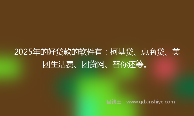 2025年的好贷款的软件有：柯基贷、惠商贷、美团生活费、团贷网、替你还等。