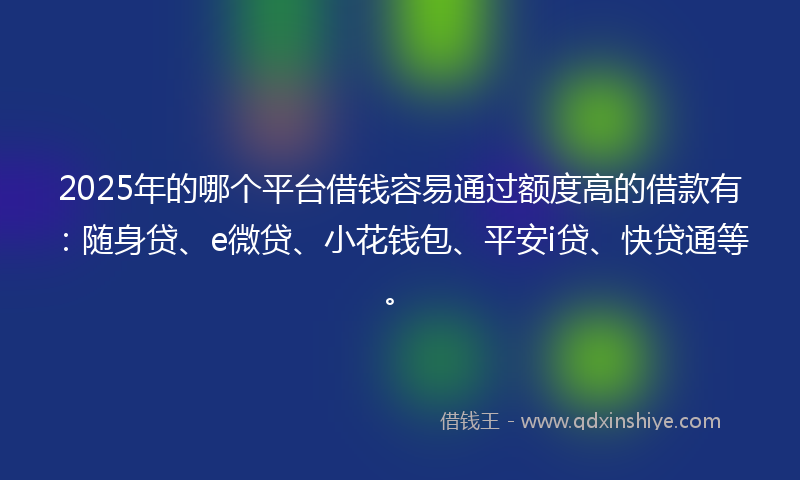 2025年的哪个平台借钱容易通过额度高的借款有：随身贷、e微贷、小花钱包、平安i贷、快贷通等。