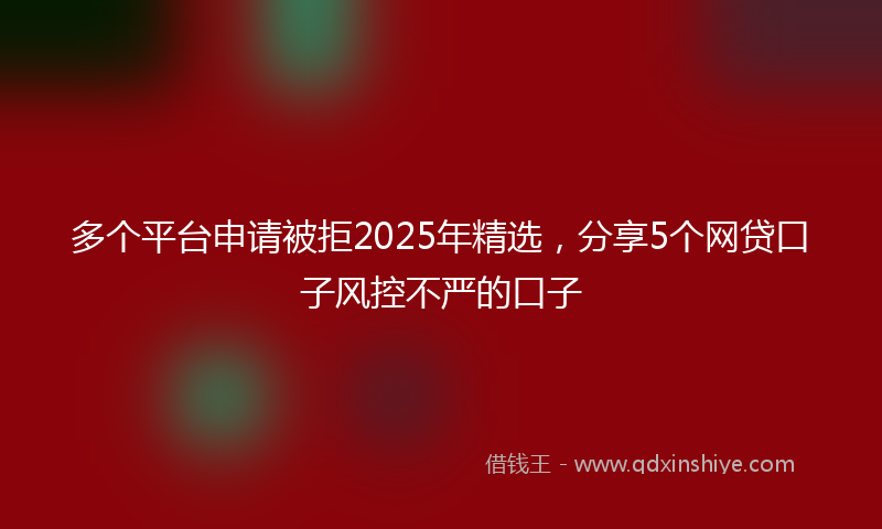 多个平台申请被拒2025年精选，分享5个网贷口子风控不严的口子