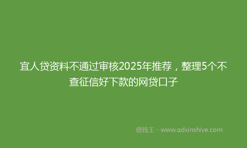 宜人贷资料不通过审核2025年推荐，整理5个不查征信好下款的网贷口子