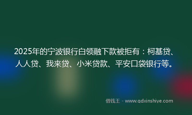 2025年的宁波银行白领融下款被拒有：柯基贷、人人贷、我来贷、小米贷款、平安口袋银行等。