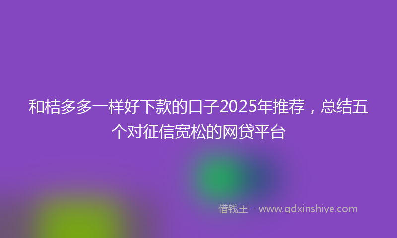 和桔多多一样好下款的口子2025年推荐，总结五个对征信宽松的网贷平台