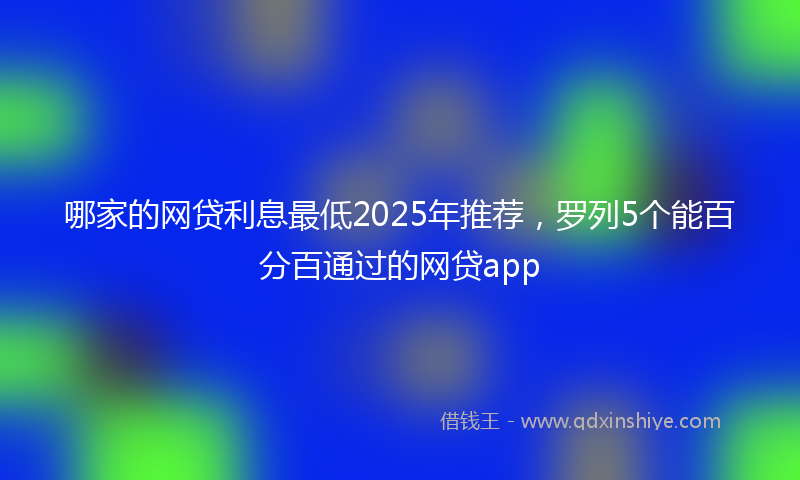 哪家的网贷利息最低2025年推荐，罗列5个能百分百通过的网贷app