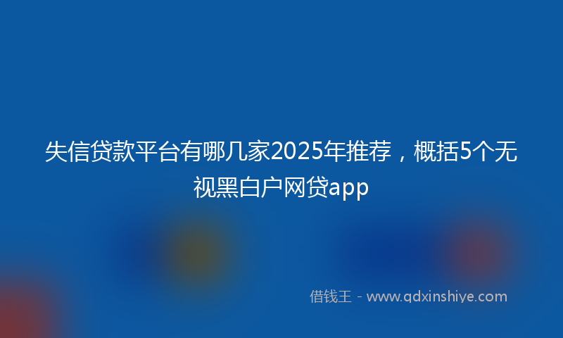 失信贷款平台有哪几家2025年推荐，概括5个无视黑白户网贷app