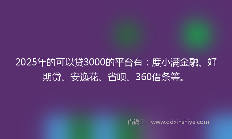 2025年的可以贷3000的平台有：度小满金融、好期贷、安逸花、省呗、360借条等。