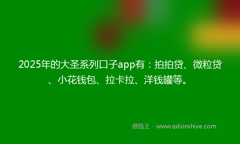 2025年的大圣系列口子app有：拍拍贷、微粒贷、小花钱包、拉卡拉、洋钱罐等。